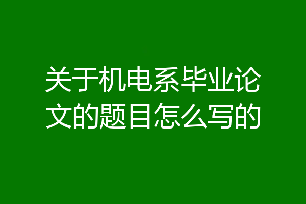 关于机电系毕业论文的题目怎么写的