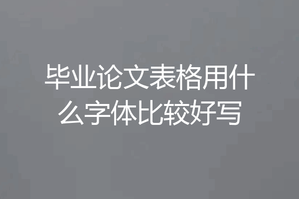 毕业论文表格用什么字体比较好写