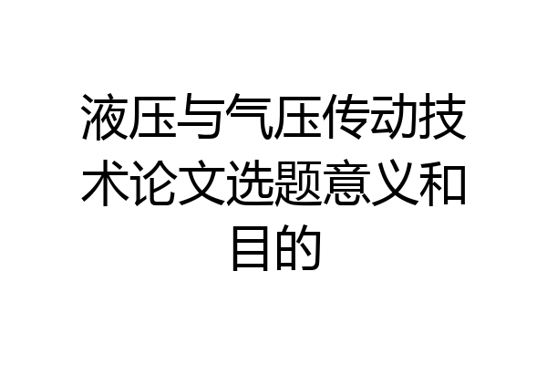 液压与气压传动技术论文选题意义和目的