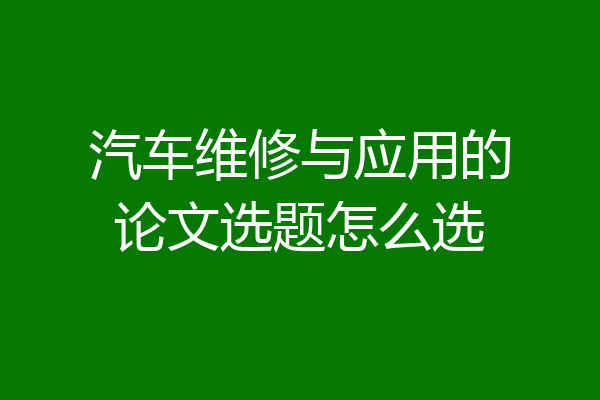 汽车维修与应用的论文选题怎么选