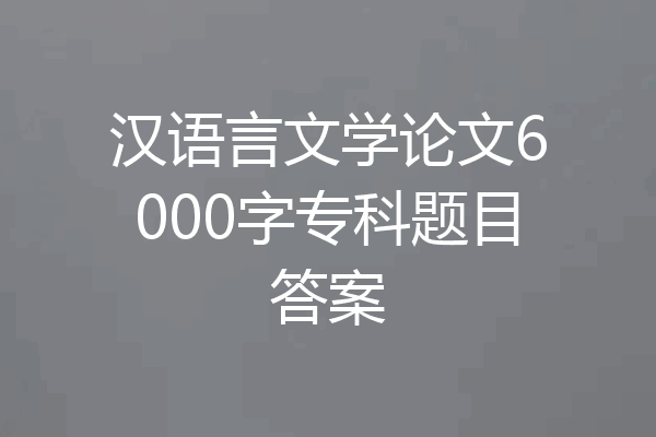 汉语言文学论文6000字专科题目答案