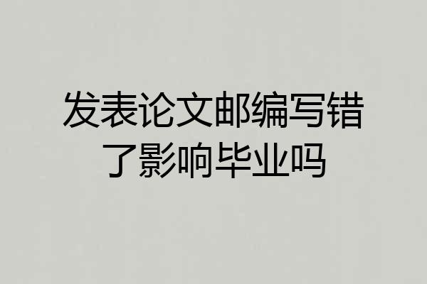 发表论文邮编写错了影响毕业吗