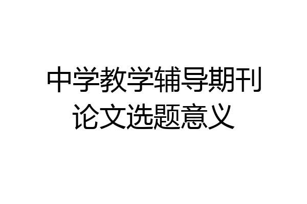 中学教学辅导期刊论文选题意义