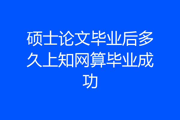 硕士论文毕业后多久上知网算毕业成功