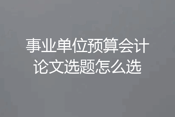 事业单位预算会计论文选题怎么选