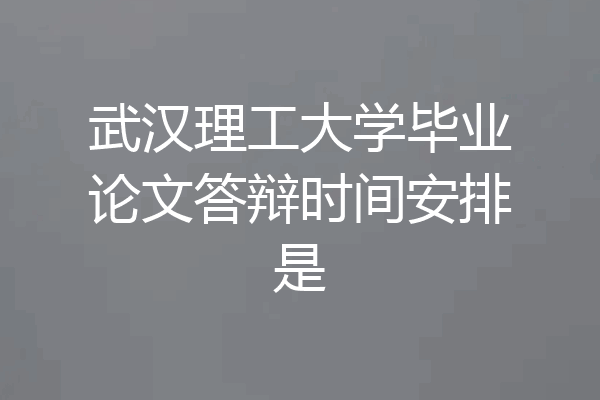 武汉理工大学毕业论文答辩时间安排是