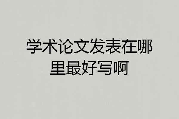 学术论文发表在哪里最好写啊