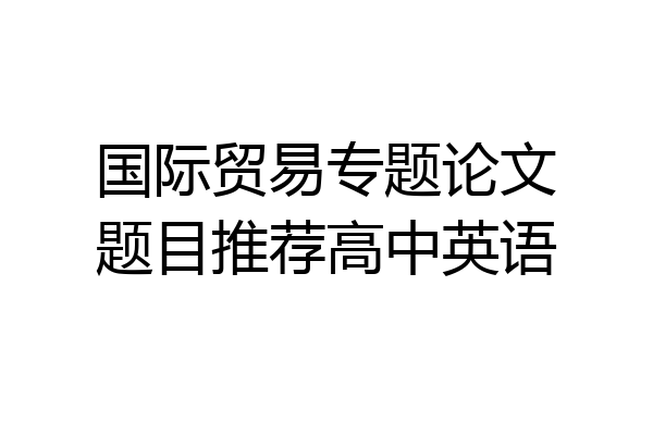 国际贸易专题论文题目推荐高中英语