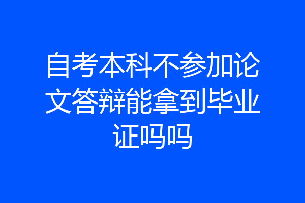 自考本科不参加论文答辩能拿到毕业证吗吗