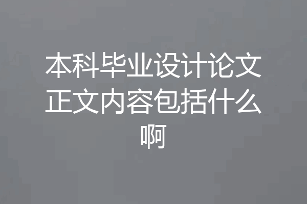 本科毕业设计论文正文内容包括什么啊