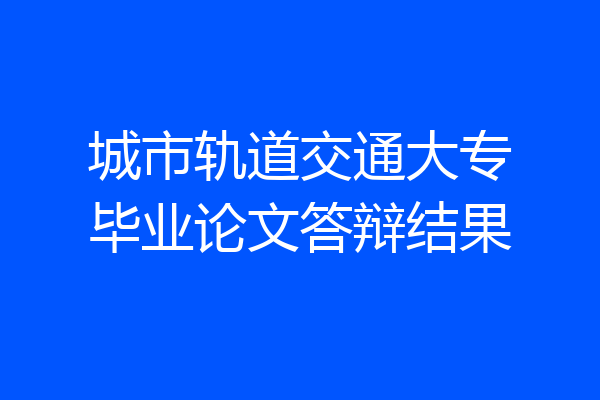 城市轨道交通大专毕业论文答辩结果