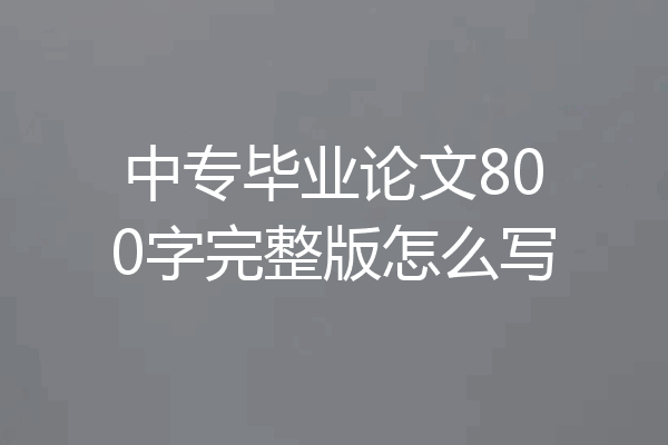 中专毕业论文800字完整版怎么写