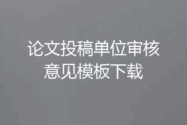 论文投稿单位审核意见模板下载