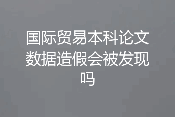 国际贸易本科论文数据造假会被发现吗