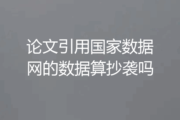 论文引用国家数据网的数据算抄袭吗