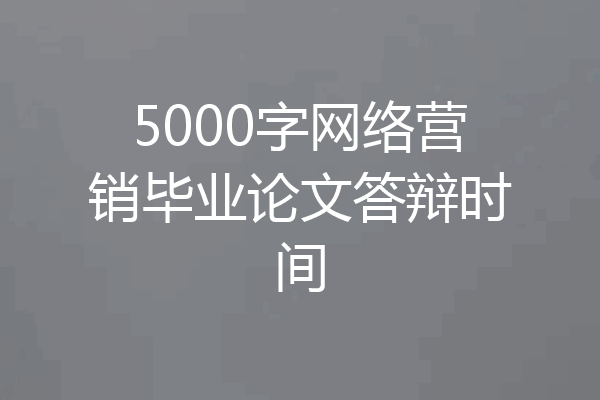 5000字网络营销毕业论文答辩时间