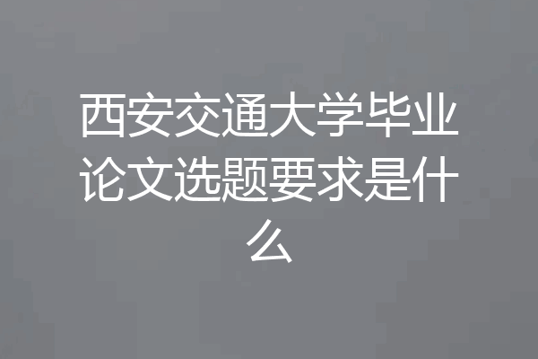 西安交通大学毕业论文选题要求是什么