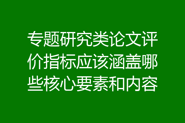专题研究类论文评价指标应该涵盖哪些核心要素和内容