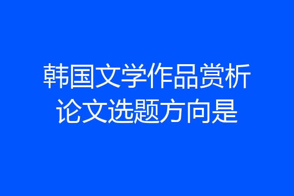 韩国文学作品赏析论文选题方向是