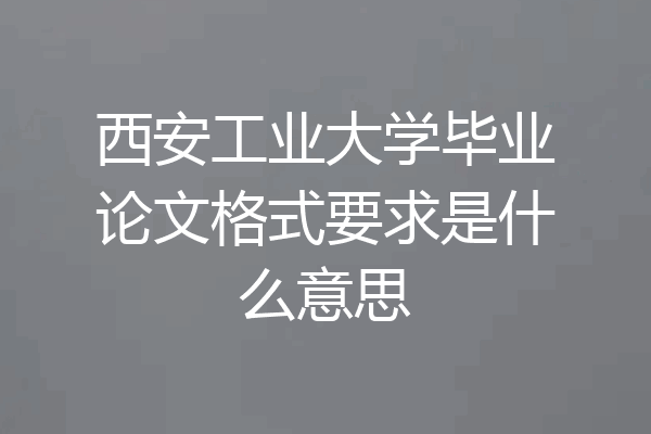 西安工业大学毕业论文格式要求是什么意思
