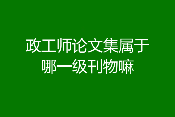 政工师论文集属于哪一级刊物嘛