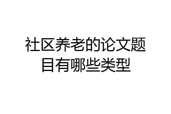 社区养老的论文题目有哪些类型