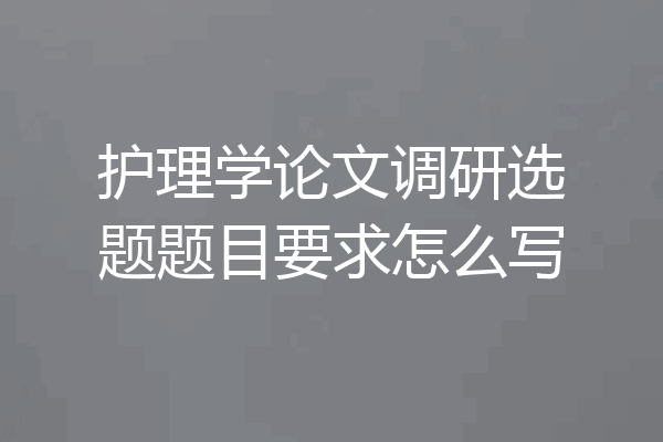 护理学论文调研选题题目要求怎么写