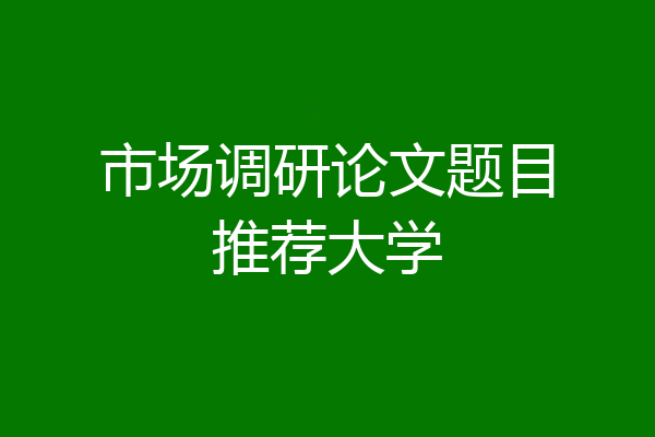 市场调研论文题目推荐大学