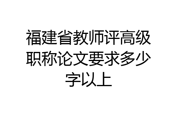 福建省教师评高级职称论文要求多少字以上