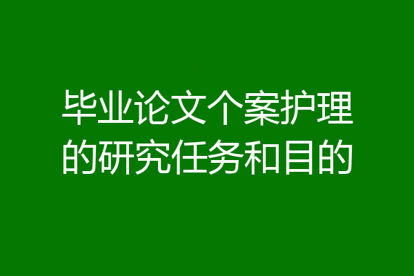 毕业论文个案护理的研究任务和目的