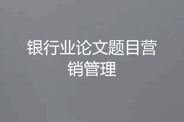 银行业论文题目营销管理