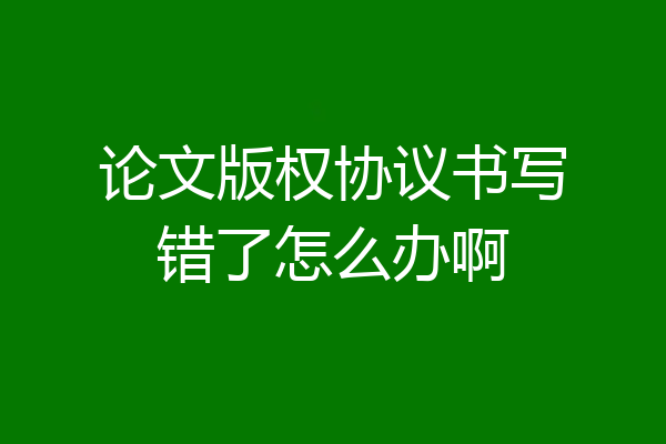 论文版权协议书写错了怎么办啊