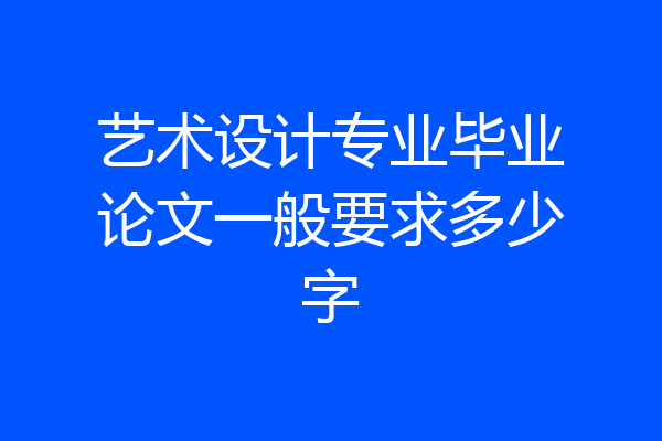 艺术设计专业毕业论文一般要求多少字