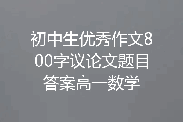 初中生优秀作文800字议论文题目答案高一数学