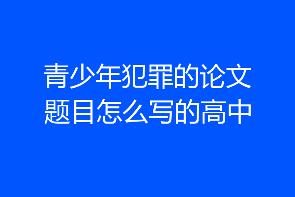 青少年犯罪的论文题目怎么写的高中