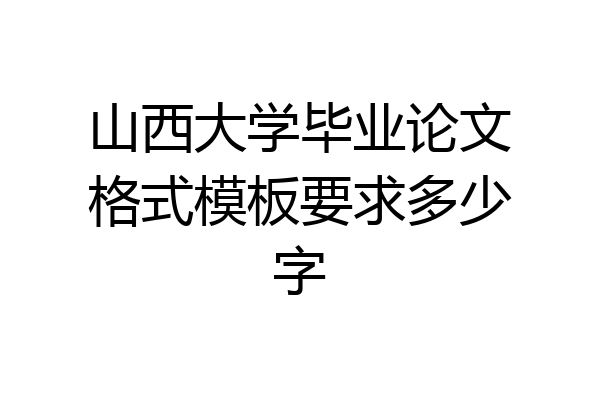 山西大学毕业论文格式模板要求多少字
