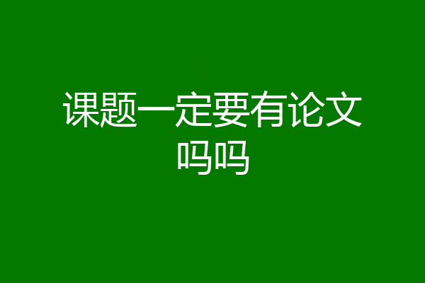 课题一定要有论文吗吗