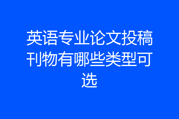 英语专业论文投稿刊物有哪些类型可选