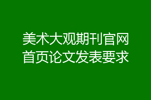 美术大观期刊官网首页论文发表要求