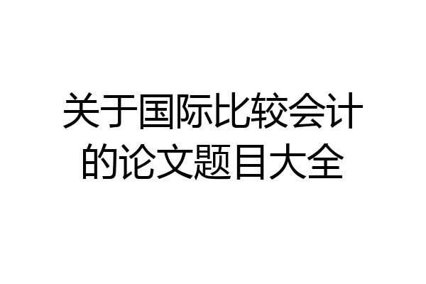 关于国际比较会计的论文题目大全