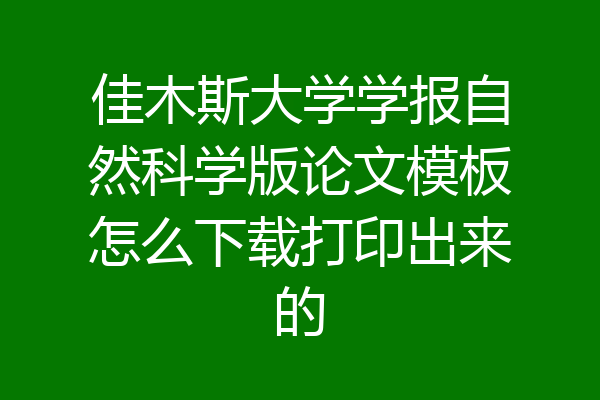 佳木斯大学学报自然科学版论文模板怎么下载打印出来的