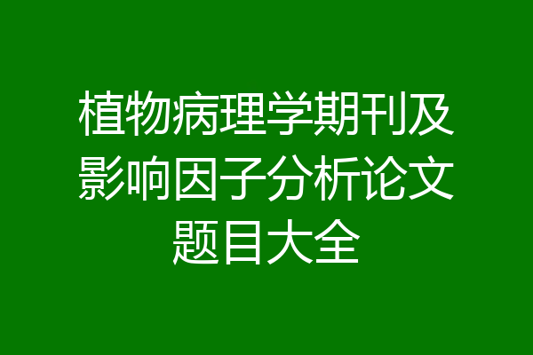 植物病理学期刊及影响因子分析论文题目大全