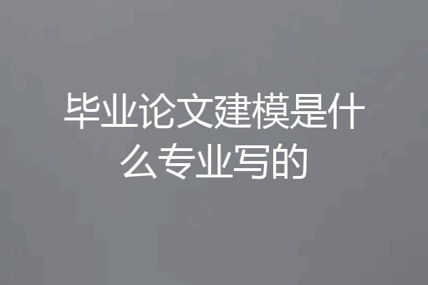 毕业论文建模是什么专业写的