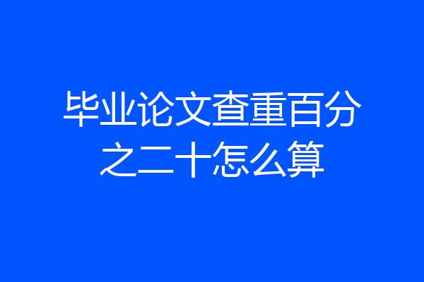 毕业论文查重百分之二十怎么算