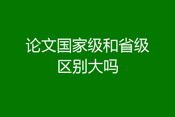 论文国家级和省级区别大吗