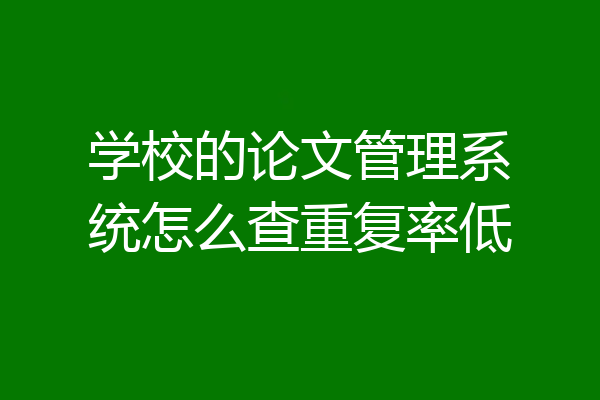 学校的论文管理系统怎么查重复率低