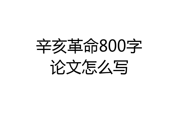 辛亥革命800字论文怎么写