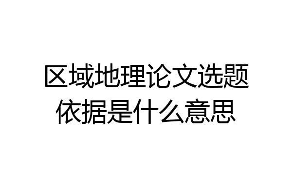 区域地理论文选题依据是什么意思