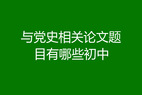 与党史相关论文题目有哪些初中