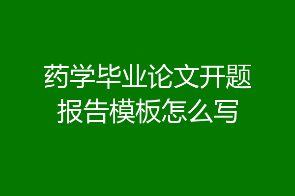 药学毕业论文开题报告模板怎么写